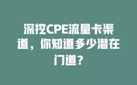 深挖CPE流量卡渠道，你知道多少潜在门道？