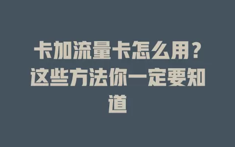 卡加流量卡怎么用？这些方法你一定要知道