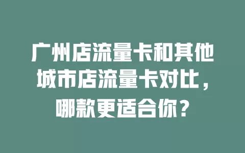 广州店流量卡和其他城市店流量卡对比，哪款更适合你？