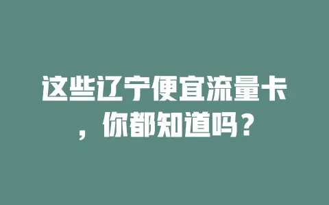 这些辽宁便宜流量卡，你都知道吗？