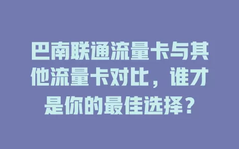 巴南联通流量卡与其他流量卡对比，谁才是你的最佳选择？