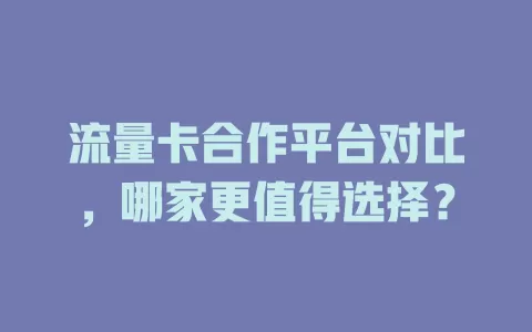 流量卡合作平台对比，哪家更值得选择？