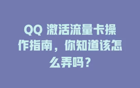 QQ 激活流量卡操作指南，你知道该怎么弄吗？