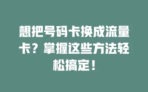 想把号码卡换成流量卡？掌握这些方法轻松搞定！