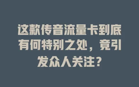 这款传音流量卡到底有何特别之处，竟引发众人关注？