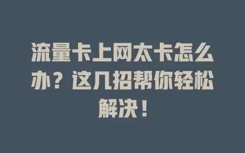 流量卡上网太卡怎么办？这几招帮你轻松解决！