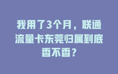 我用了3个月，联通流量卡东莞归属到底香不香？