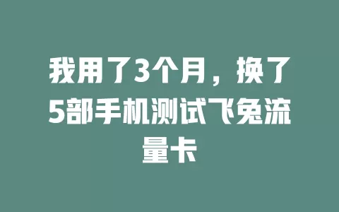 我用了3个月，换了5部手机测试飞兔流量卡