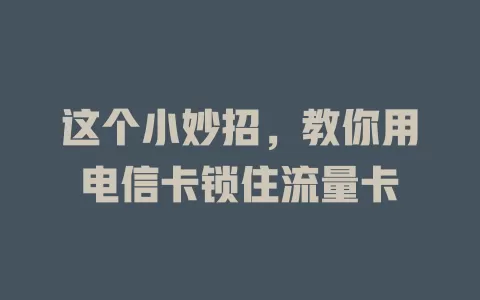 这个小妙招，教你用电信卡锁住流量卡