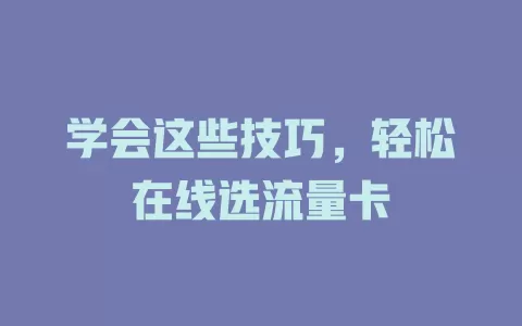 学会这些技巧，轻松在线选流量卡