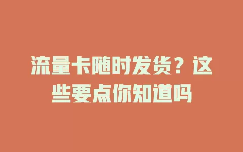 流量卡随时发货？这些要点你知道吗