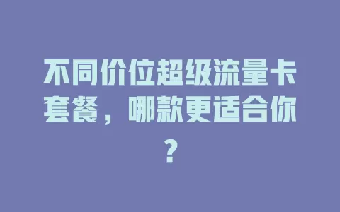 不同价位超级流量卡套餐，哪款更适合你？