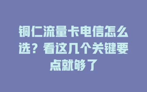 铜仁流量卡电信怎么选？看这几个关键要点就够了