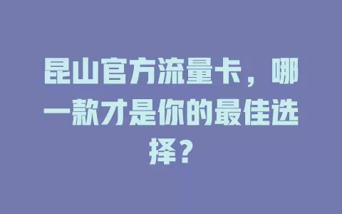 昆山官方流量卡，哪一款才是你的最佳选择？