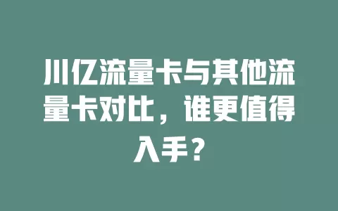 川亿流量卡与其他流量卡对比，谁更值得入手？