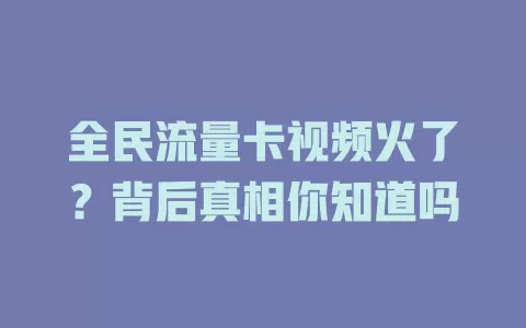 全民流量卡视频火了？背后真相你知道吗