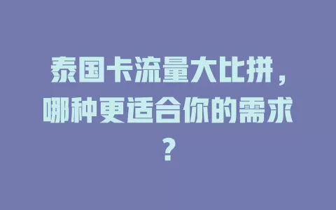 泰国卡流量大比拼，哪种更适合你的需求？