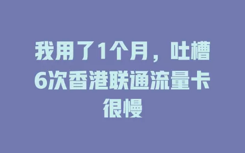 我用了1个月，吐槽6次香港联通流量卡很慢