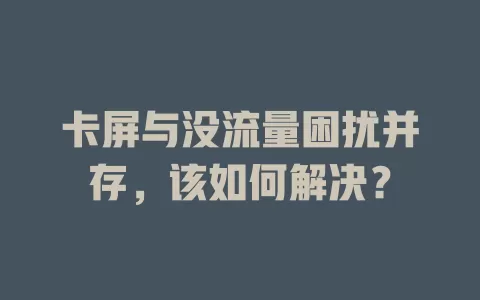 卡屏与没流量困扰并存，该如何解决？
