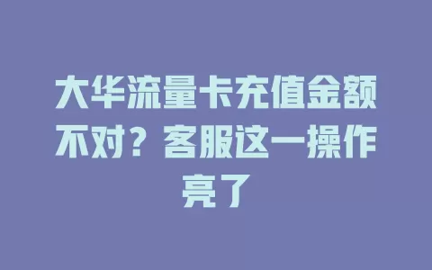 大华流量卡充值金额不对？客服这一操作亮了