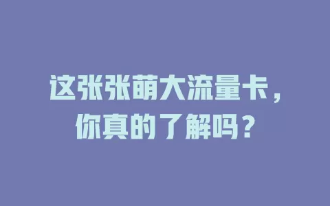 这张张萌大流量卡，你真的了解吗？