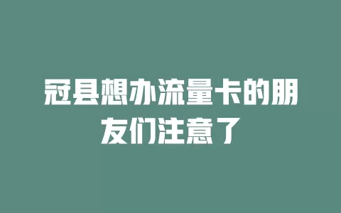 冠县想办流量卡的朋友们注意了
