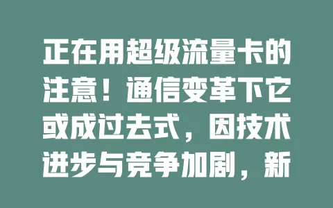 正在用超级流量卡的注意！通信变革下它或成过去式，因技术进步与竞争加剧，新套餐更优，用户需重审需求，紧跟步伐享优质数字生活