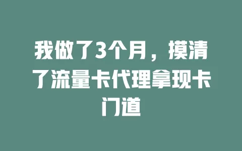 我做了3个月，摸清了流量卡代理拿现卡门道