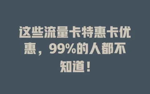 这些流量卡特惠卡优惠，99%的人都不知道！