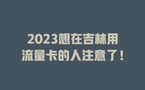 2023想在吉林用流量卡的人注意了！
