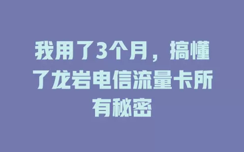 我用了3个月，搞懂了龙岩电信流量卡所有秘密
