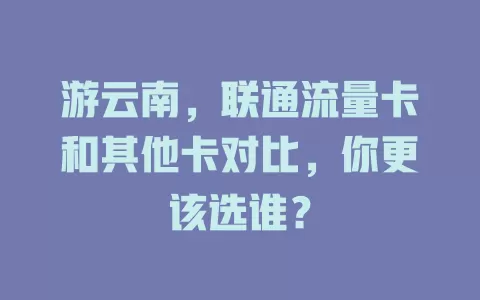 游云南，联通流量卡和其他卡对比，你更该选谁？