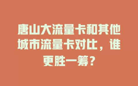 唐山大流量卡和其他城市流量卡对比，谁更胜一筹？