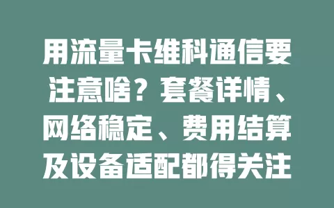 用流量卡维科通信要注意啥？套餐详情、网络稳定、费用结算及设备适配都得关注！