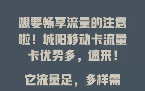 想要畅享流量的注意啦！城阳移动卡流量卡优势多，速来！

它流量足，多样需求不愁；网速快，连接稳定无卡顿；套餐灵活，按需选省费用；客服专业，问题解决超及时。有它在城阳，畅享精彩网络生活！