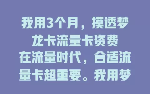 我用3个月，摸透梦龙卡流量卡资费

在流量时代，合适流量卡超重要。我用梦龙卡3个月，摸清资费。基础套餐合理，流量足，超量叠加费划算，性价比超棒，想找流量卡就来了解！