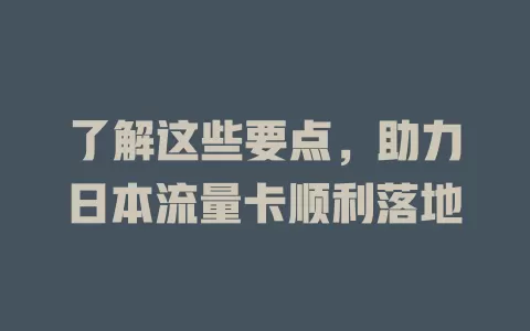 了解这些要点，助力日本流量卡顺利落地