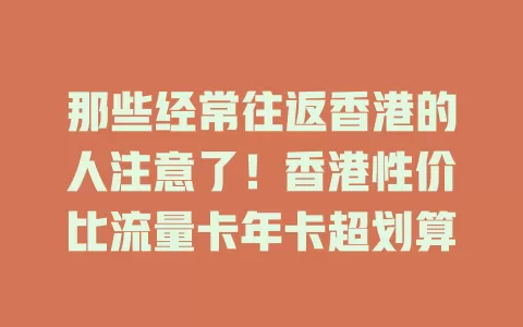 那些经常往返香港的人注意了！香港性价比流量卡年卡超划算