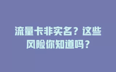 流量卡非实名？这些风险你知道吗？