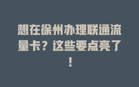 想在徐州办理联通流量卡？这些要点亮了！