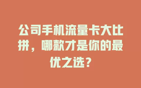 公司手机流量卡大比拼，哪款才是你的最优之选？