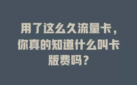 用了这么久流量卡，你真的知道什么叫卡版费吗？