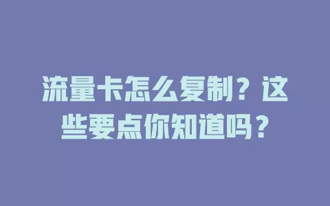 流量卡怎么复制？这些要点你知道吗？