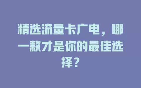 精选流量卡广电，哪一款才是你的最佳选择？
