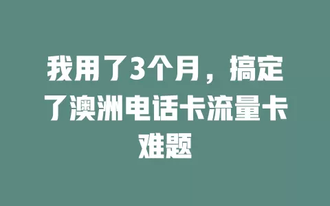 我用了3个月，搞定了澳洲电话卡流量卡难题