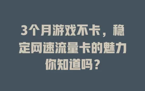 3个月游戏不卡，稳定网速流量卡的魅力你知道吗？