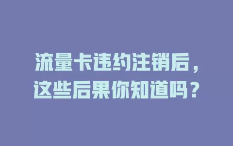 流量卡违约注销后，这些后果你知道吗？