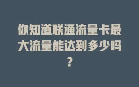 你知道联通流量卡最大流量能达到多少吗？