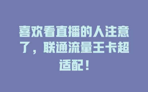 喜欢看直播的人注意了，联通流量王卡超适配！