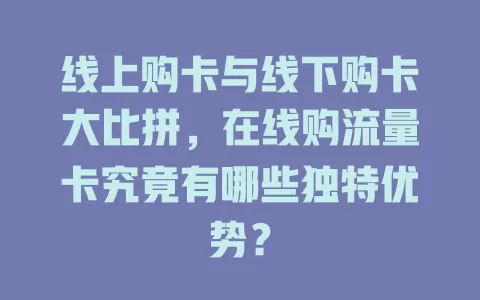 线上购卡与线下购卡大比拼，在线购流量卡究竟有哪些独特优势？